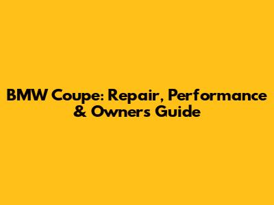 BMW Coupe: Repair, Performance & Owner's Guide