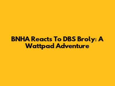 BNHA Reacts To DBS Broly: A Wattpad Adventure