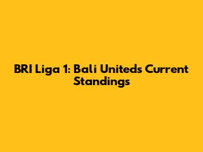 BRI Liga 1: Bali United's Current Standings