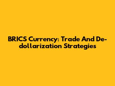 BRICS Currency: Trade And De-dollarization Strategies