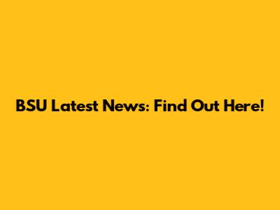 BSU Latest News: Find Out Here!