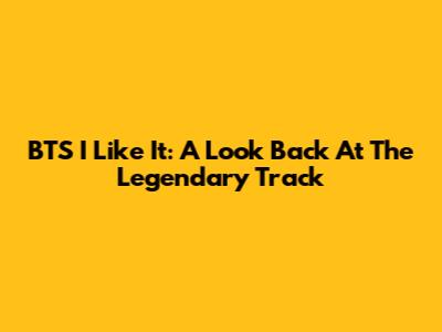 BTS I Like It: A Look Back At The Legendary Track