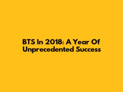 BTS In 2018: A Year Of Unprecedented Success