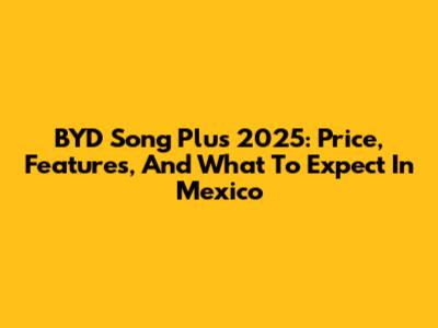 BYD Song Plus 2025: Price, Features, And What To Expect In Mexico