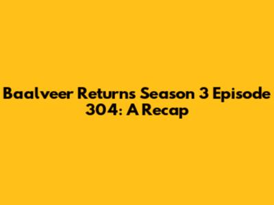 Baalveer Returns Season 3 Episode 304: A Recap