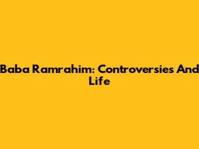 Baba Ramrahim: Controversies And Life