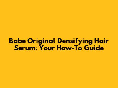 Babe Original Densifying Hair Serum: Your How-To Guide