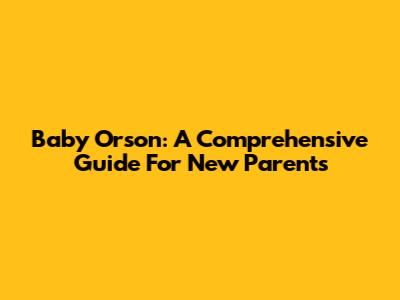 Baby Orson: A Comprehensive Guide For New Parents