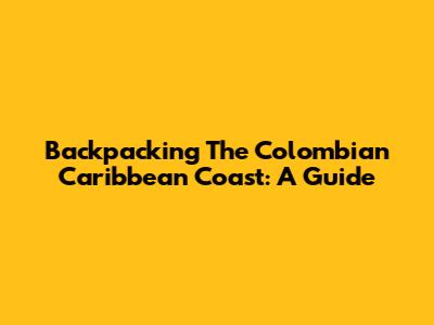 Backpacking The Colombian Caribbean Coast: A Guide