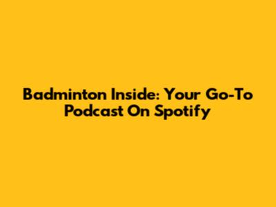 Badminton Inside: Your Go-To Podcast On Spotify