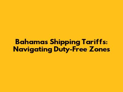 Bahamas Shipping Tariffs: Navigating Duty-Free Zones