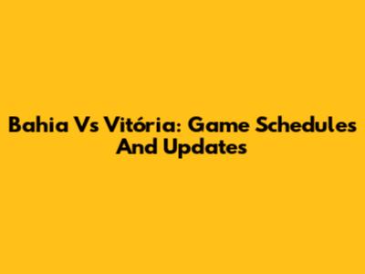 Bahia Vs Vitória: Game Schedules And Updates