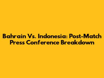 Bahrain Vs. Indonesia: Post-Match Press Conference Breakdown