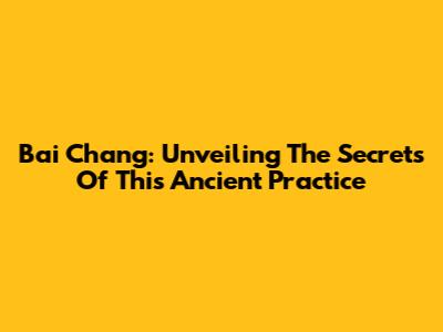 Bai Chang: Unveiling The Secrets Of This Ancient Practice
