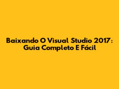 Baixando O Visual Studio 2017: Guia Completo E Fácil