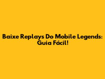 Baixe Replays Do Mobile Legends: Guia Fácil!