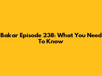 Bakar Episode 238: What You Need To Know