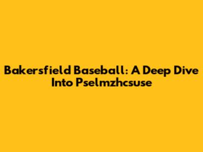 Bakersfield Baseball: A Deep Dive Into Pselmzhcsuse