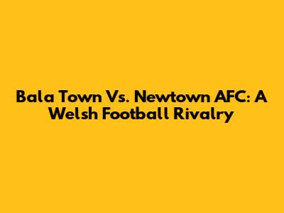 Bala Town Vs. Newtown AFC: A Welsh Football Rivalry