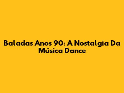 Baladas Anos 90: A Nostalgia Da Música Dance