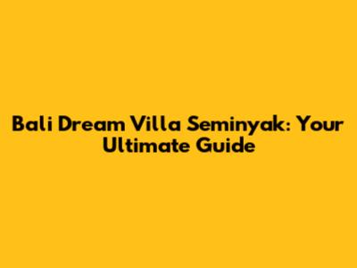 Bali Dream Villa Seminyak: Your Ultimate Guide