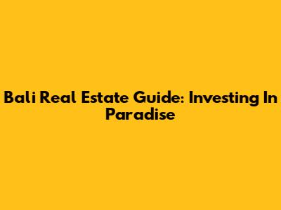Bali Real Estate Guide: Investing In Paradise