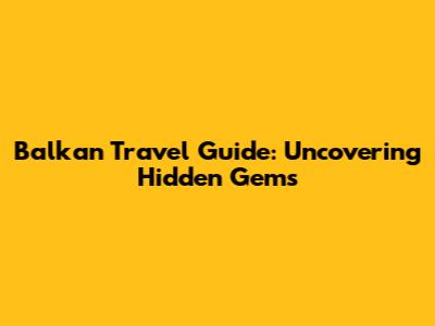 Balkan Travel Guide: Uncovering Hidden Gems