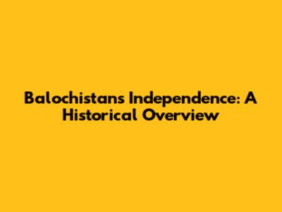 Balochistan's Independence: A Historical Overview