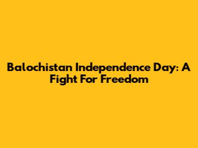 Balochistan Independence Day: A Fight For Freedom