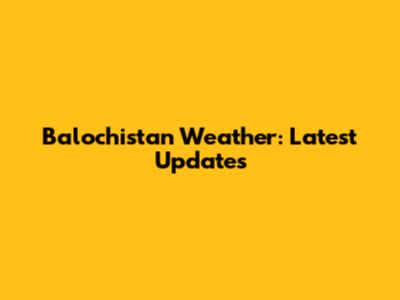 Balochistan Weather: Latest Updates
