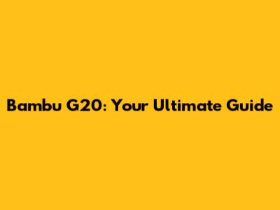 Bambu G20: Your Ultimate Guide