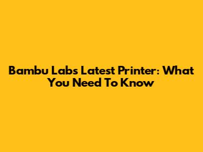 Bambu Lab's Latest Printer: What You Need To Know