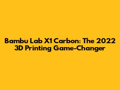 Bambu Lab X1 Carbon: The 2022 3D Printing Game-Changer
