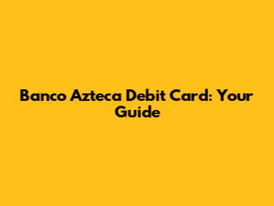 Banco Azteca Debit Card: Your Guide