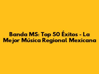 Banda MS: Top 50 Éxitos - La Mejor Música Regional Mexicana
