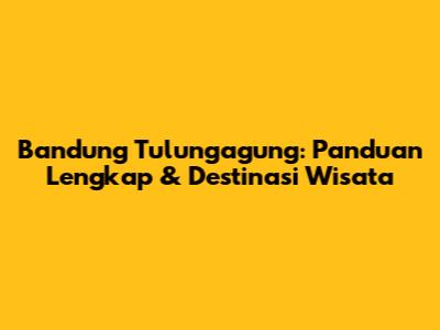 Bandung Tulungagung: Panduan Lengkap & Destinasi Wisata