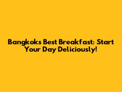 Bangkok's Best Breakfast: Start Your Day Deliciously!