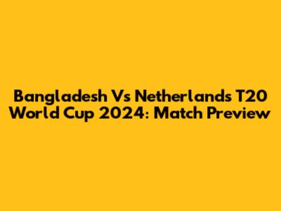 Bangladesh Vs Netherlands T20 World Cup 2024: Match Preview