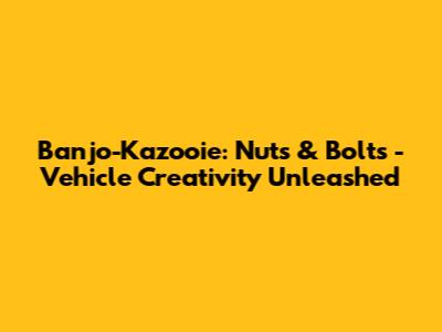 Banjo-Kazooie: Nuts & Bolts - Vehicle Creativity Unleashed