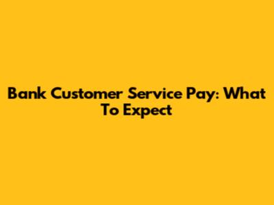 Bank Customer Service Pay: What To Expect