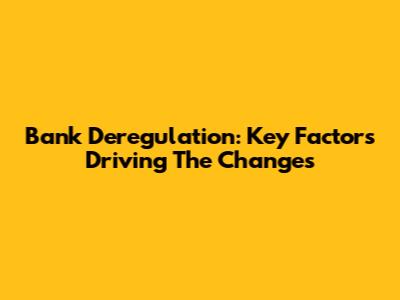 Bank Deregulation: Key Factors Driving The Changes