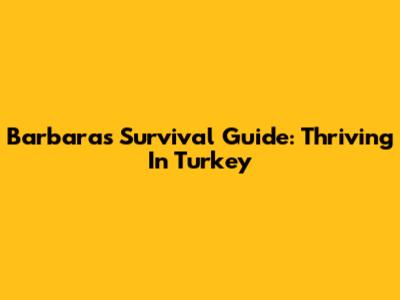 Barbara's Survival Guide: Thriving In Turkey