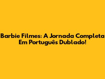 Barbie Filmes: A Jornada Completa Em Português Dublado!