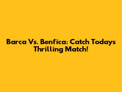 Barca Vs. Benfica: Catch Today's Thrilling Match!