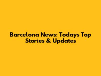 Barcelona News: Today's Top Stories & Updates