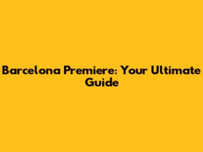 Barcelona Premiere: Your Ultimate Guide