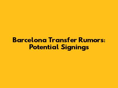Barcelona Transfer Rumors: Potential Signings