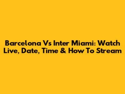 Barcelona Vs Inter Miami: Watch Live, Date, Time & How To Stream