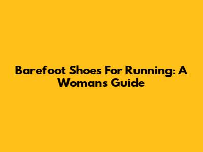 Barefoot Shoes For Running: A Woman's Guide