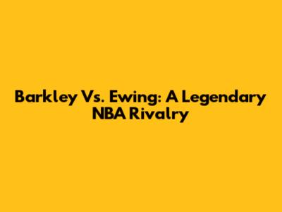 Barkley Vs. Ewing: A Legendary NBA Rivalry
